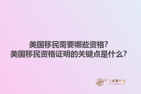 美国移民需要哪些资格?美国移民资格证明的关键点是什么?1.jpg