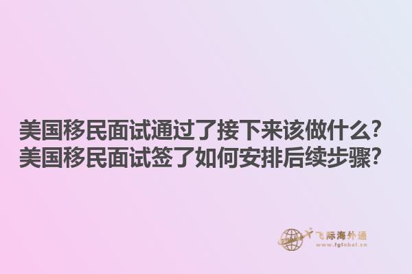 美国移民面试通过了接下来该做什么?美国移民面试签了如何安排后续步骤?1.jpg