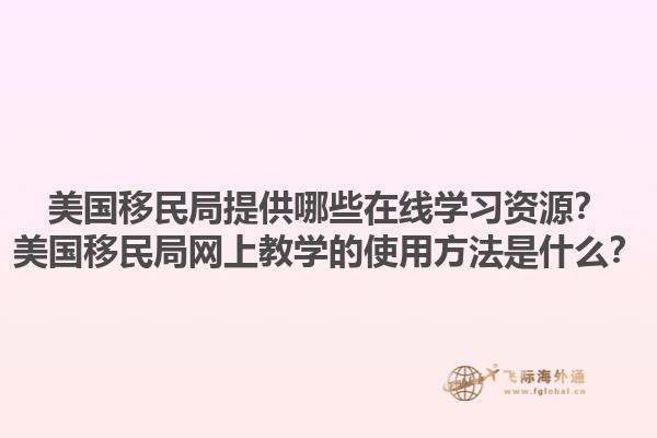 美国移民局提供哪些在线学习资源?美国移民局网上教学的使用方法是什么?1.jpg