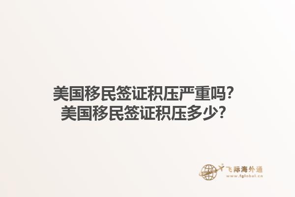 美国移民签证积压严重吗?美国移民签证积压多少?1.jpg