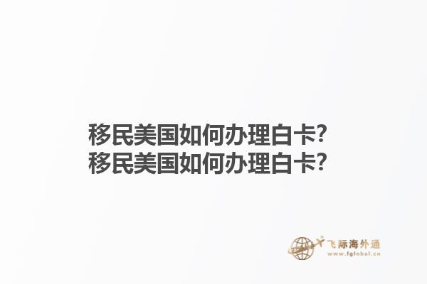 移民美国如何办理白卡？移民美国如何办理白卡？1.jpg