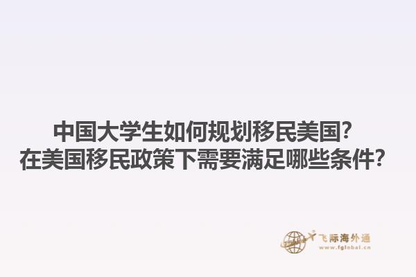 中国大学生如何规划移民美国?在美国移民政策下需要满足哪些条件?1.jpg