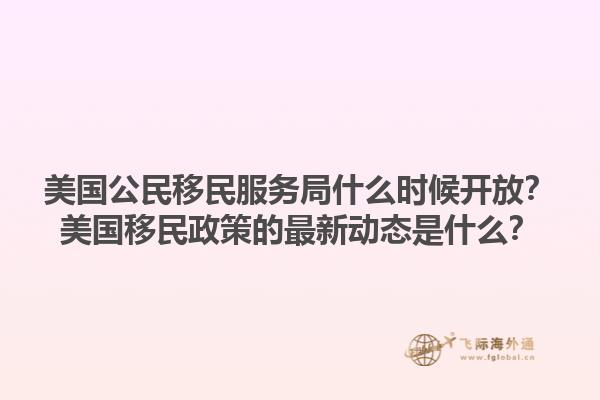 美国公民移民服务局什么时候开放?美国移民政策的最新动态是什么?1.jpg