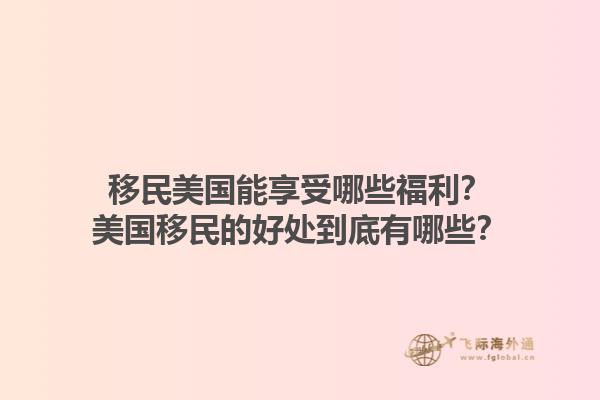 移民美国能享受哪些福利?美国移民的好处到底有哪些?1.jpg