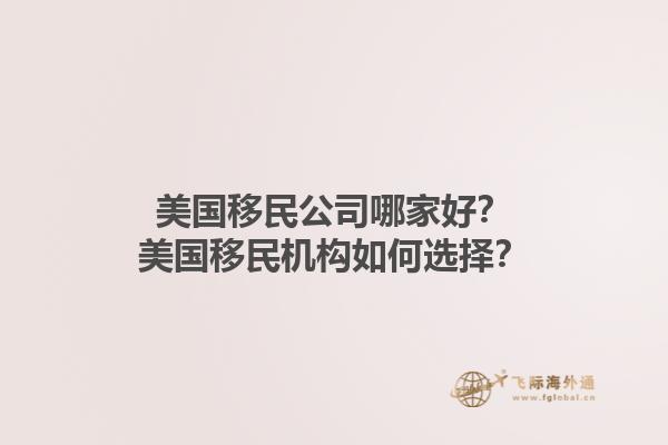 美国移民公司哪家好?美国移民机构如何选择?1.jpg