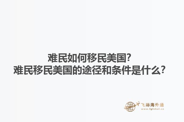 难民如何移民美国?难民移民美国的途径和条件是什么?1.jpg