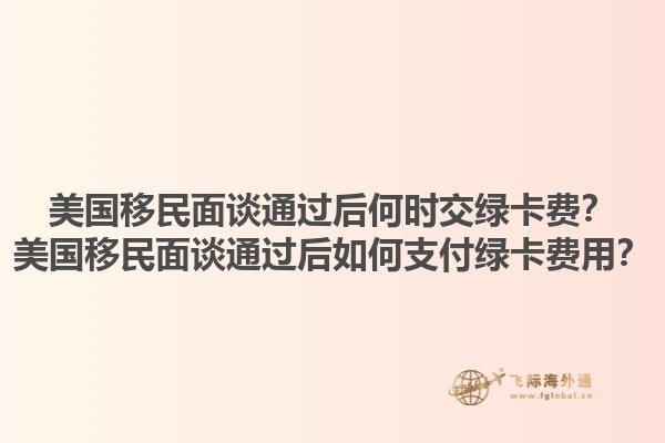 美国移民面谈通过后何时交绿卡费?美国移民面谈通过后如何支付绿卡费用?1.jpg