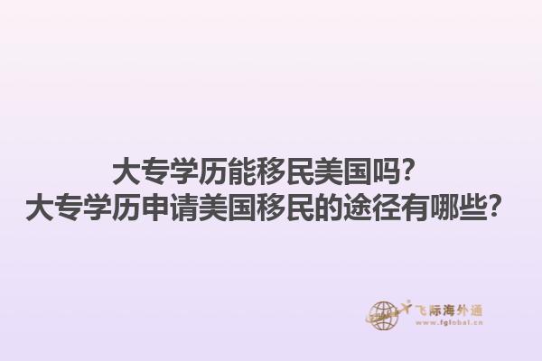 大专学历能移民美国吗?大专学历申请美国移民的途径有哪些?1.jpg