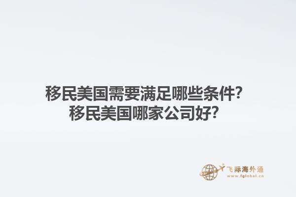 移民美国需要满足哪些条件?移民美国哪家公司好?1.jpg