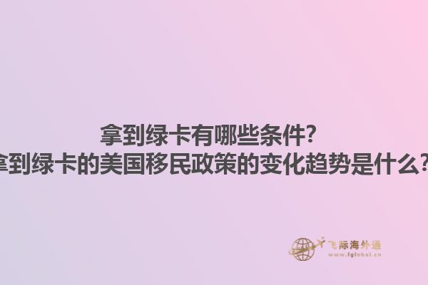 拿到绿卡有哪些条件?拿到绿卡的美国移民政策的变化趋势是什么?1.jpg