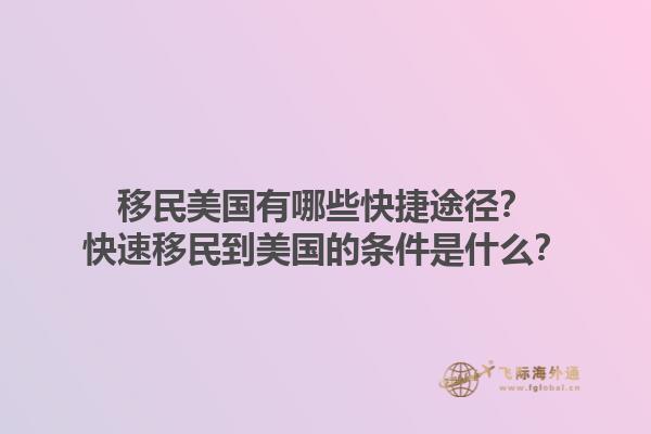移民美国有哪些快捷途径？快速移民到美国的条件是什么？1.jpg