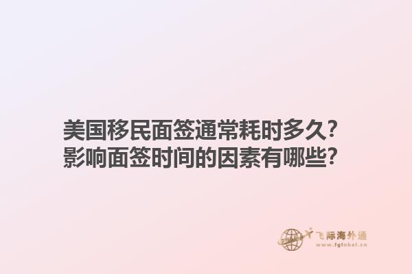 美国移民面签通常耗时多久?影响面签时间的因素有哪些?1.jpg