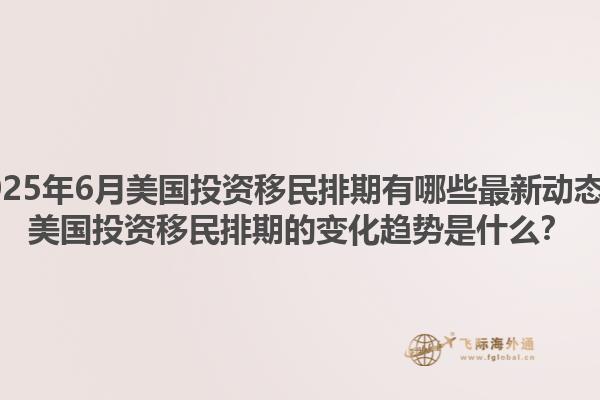 2025年6月美国投资移民排期有哪些最新动态？美国投资移民排期的变化趋势是什么？1.jpg