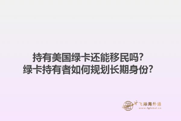 持有美国绿卡还能移民吗？绿卡持有者如何规划长期身份？1.jpg