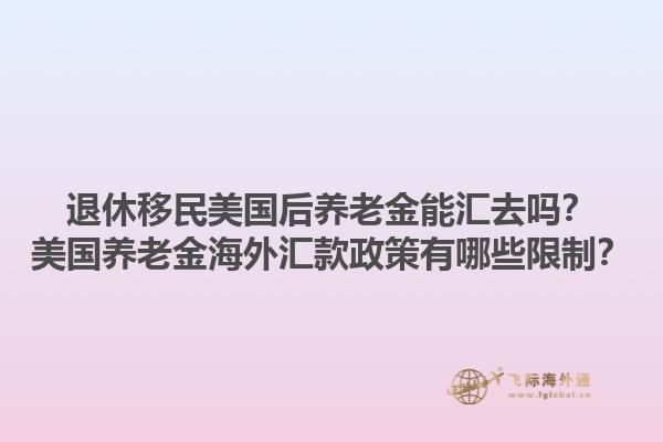 退休移民美国后养老金能汇去吗？美国养老金海外汇款政策有哪些限制？1.jpg