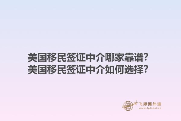 美国移民签证中介哪家靠谱?美国移民签证中介如何选择?1.jpg