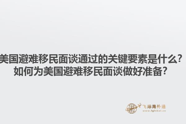 美国避难移民面谈通过的关键要素是什么？如何为美国避难移民面谈做好准备？1.jpg