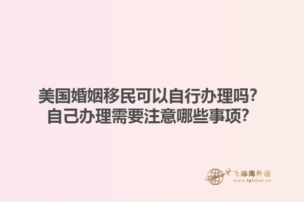 美国婚姻移民可以自行办理吗？自己办理需要注意哪些事项？1.jpg