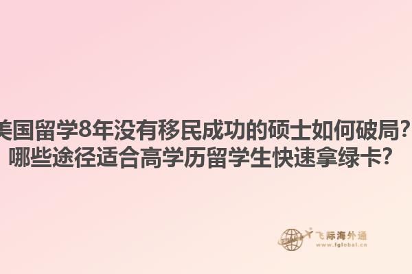 美国留学8年没有移民成功的硕士如何破局?哪些途径适合高学历留学生快速拿绿卡?1.jpg