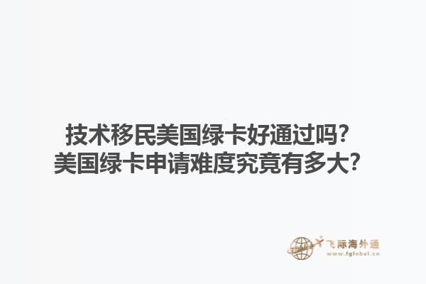 技术移民美国绿卡好通过吗?美国绿卡申请难度究竟有多大?1.jpg