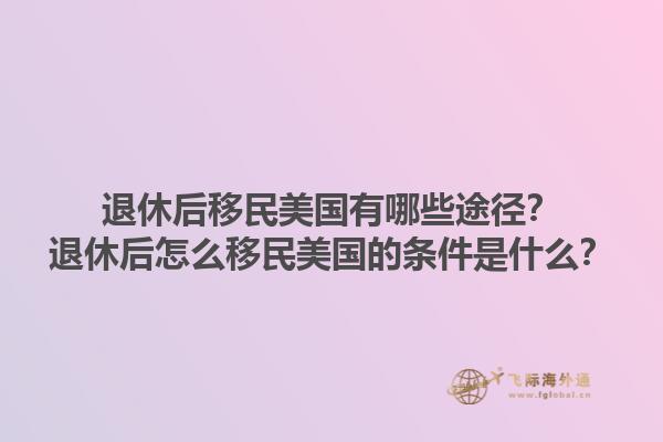 退休后移民美国有哪些途径?退休后怎么移民美国的条件是什么?1.jpg