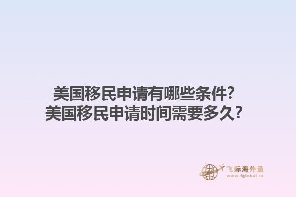 美国移民申请有哪些条件?美国移民申请时间需要多久?1.jpg