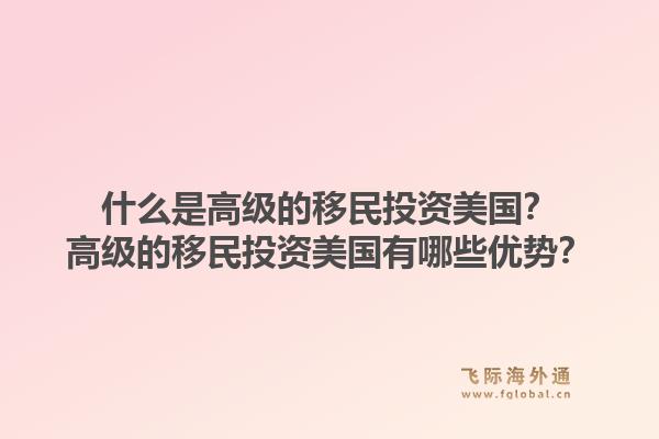 什么是高级的移民投资美国?高级的移民投资美国有哪些优势?1.jpg