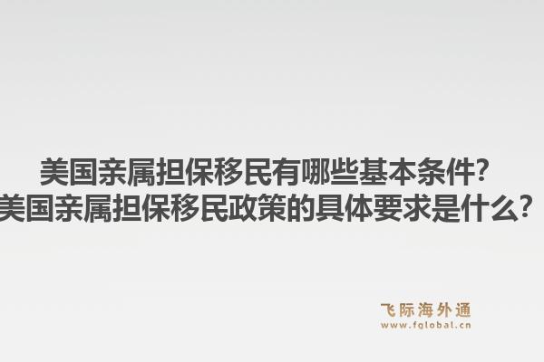 美国亲属担保移民有哪些基本条件?美国亲属担保移民政策的具体要求是什么?1.jpg