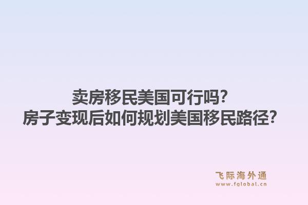 卖房移民美国可行吗?房子变现后如何规划美国移民路径?1.jpg