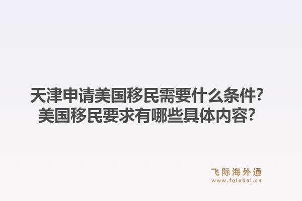 天津申请美国移民需要什么条件?美国移民要求有哪些具体内容?1.jpg