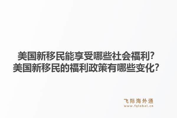 美国新移民能享受哪些社会福利?美国新移民的福利政策有哪些变化?1.jpg