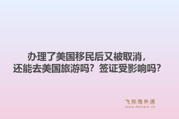 办理了美国移民后又被取消,还能去美国旅游吗?签证受影响吗?1.jpg