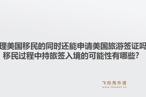 办理美国移民的同时还能申请美国旅游签证吗?移民过程中持旅签入境的可能性有哪些?1.jpg