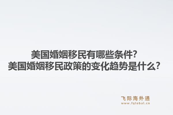 美国婚姻移民有哪些条件?美国婚姻移民政策的变化趋势是什么?1.jpg