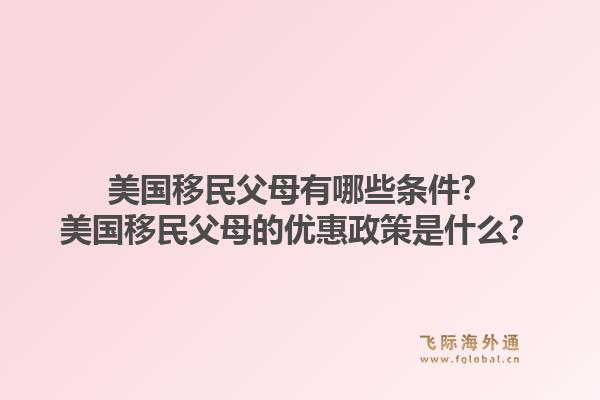 美国移民父母有哪些条件？美国移民父母的优惠政策是什么？1.jpg