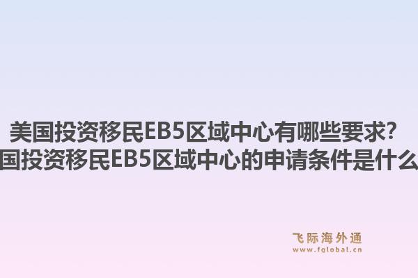 美国投资移民EB5区域中心有哪些要求？美国投资移民EB5区域中心的申请条件是什么？1.jpg
