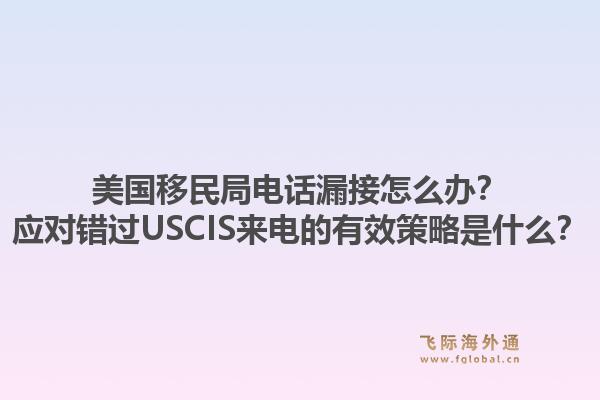 美国移民局电话漏接怎么办?应对错过USCIS来电的有效策略是什么?1.jpg