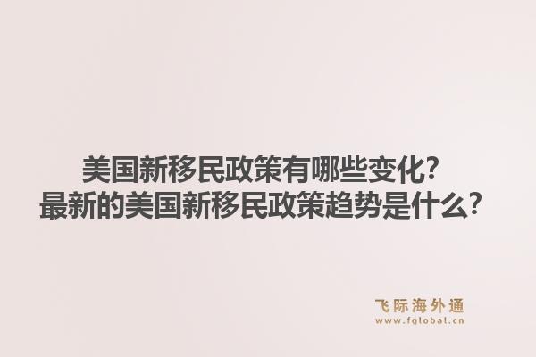 美国新移民政策有哪些变化?最新的美国新移民政策趋势是什么?1.jpg