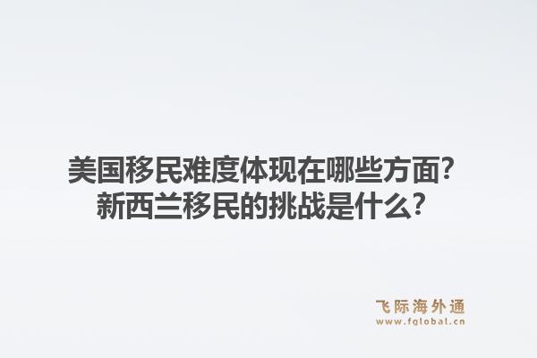 美国移民难度体现在哪些方面?新西兰移民的挑战是什么?1.jpg