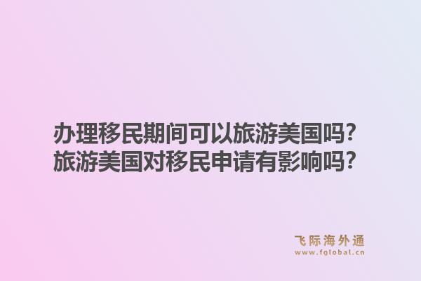 办理移民期间可以旅游美国吗?旅游美国对移民申请有影响吗?1.jpg