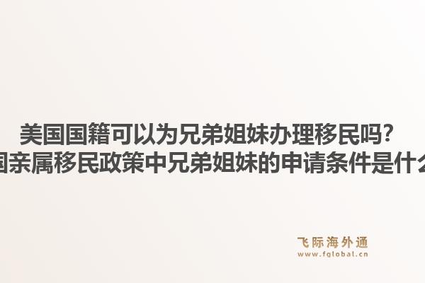 美国国籍可以为兄弟姐妹办理移民吗?美国亲属移民政策中兄弟姐妹的申请条件是什么?1.jpg