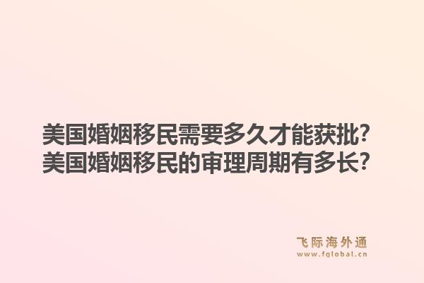 美国婚姻移民需要多久才能获批?美国婚姻移民的审理周期有多长?1.jpg