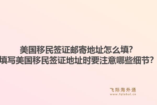 美国移民签证邮寄地址怎么填?填写美国移民签证地址时要注意哪些细节?1.jpg