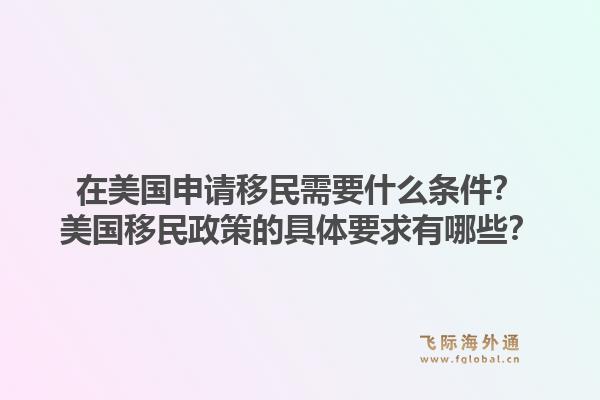 在美国申请移民需要什么条件？美国移民政策的具体要求有哪些？1.jpg