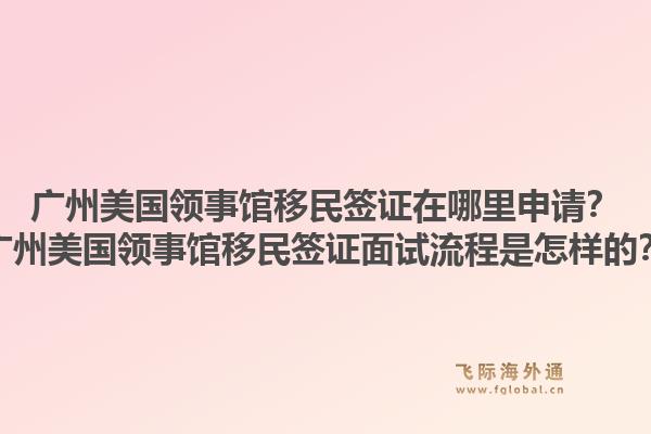 广州美国领事馆移民签证在哪里申请？广州美国领事馆移民签证面试流程是怎样的？1.jpg