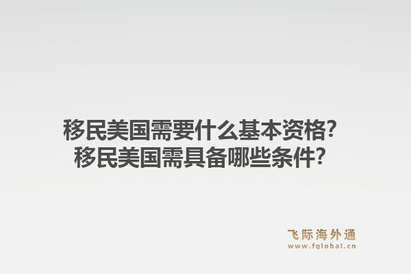 移民美国需要什么基本资格?移民美国需具备哪些条件?1.jpg