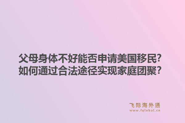 父母身体不好能否申请美国移民?如何通过合法途径实现家庭团聚?1.jpg