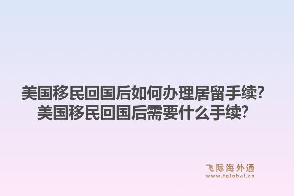 美国移民回国后如何办理居留手续?美国移民回国后需要什么手续?1.jpg