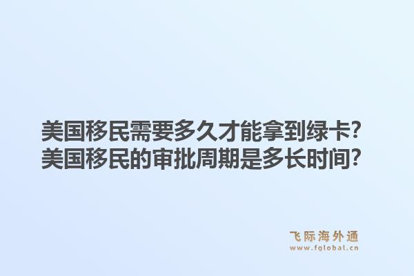 美国移民需要多久才能拿到绿卡?美国移民的审批周期是多长时间?1.jpg