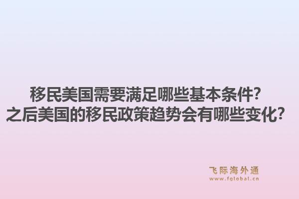 移民美国需要满足哪些基本条件?之后美国的移民政策趋势会有哪些变化?1.jpg